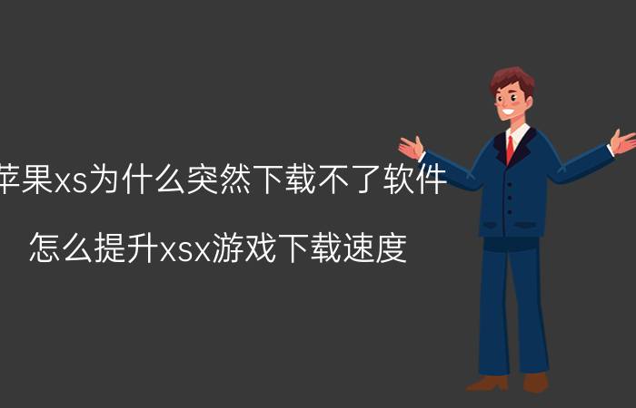 苹果xs为什么突然下载不了软件 怎么提升xsx游戏下载速度？